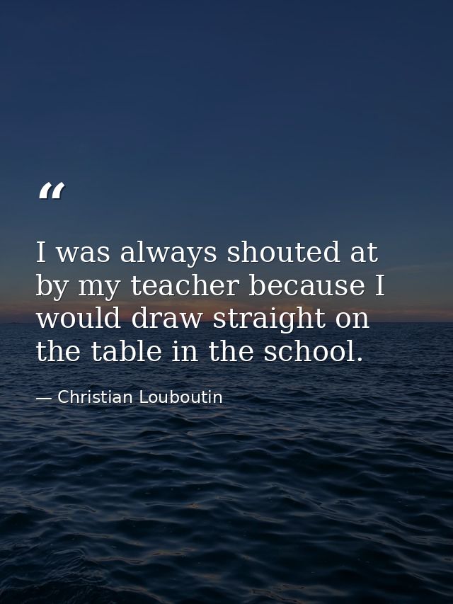I was always shouted at by my teacher because I would draw straight on the table in the school. — Christian Louboutin