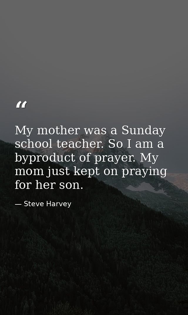 My mother was a Sunday school teacher. So I am a byproduct of prayer. My mom just kept on praying for her son. — Steve Harvey