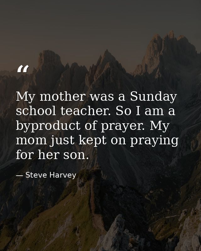 My mother was a Sunday school teacher. So I am a byproduct of prayer. My mom just kept on praying for her son. — Steve Harvey
