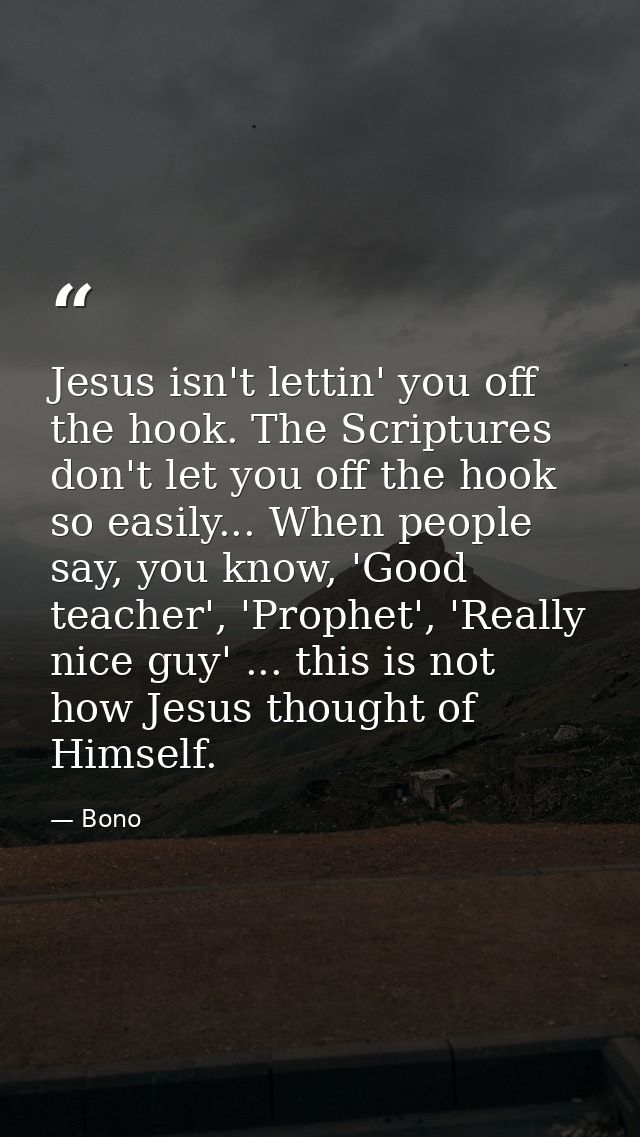Jesus isn't lettin' you off the hook. The Scriptures don't let you off the hook so easily... When people say, you know,  — Bono