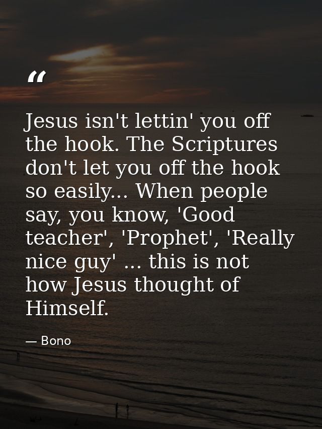 Jesus isn't lettin' you off the hook. The Scriptures don't let you off the hook so easily... When people say, you know,  — Bono