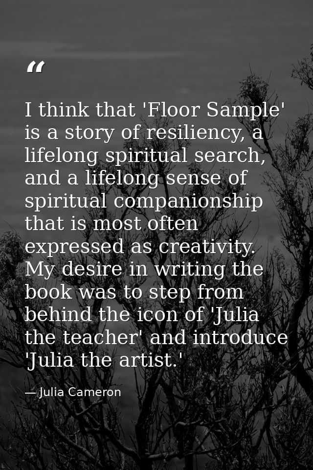 I think that 'Floor Sample' is a story of resiliency, a lifelong spiritual search, and a lifelong sense of spiritual com — Julia Cameron