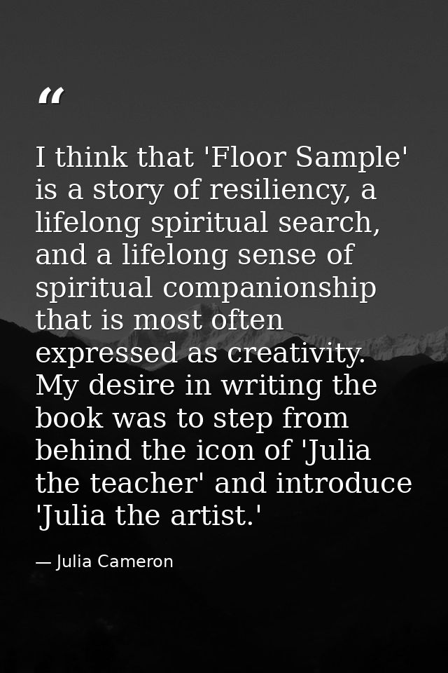 I think that 'Floor Sample' is a story of resiliency, a lifelong spiritual search, and a lifelong sense of spiritual com — Julia Cameron