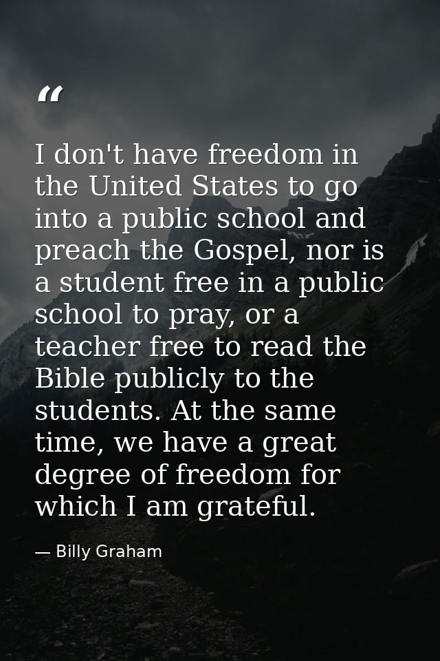I don't have freedom in the United States to go into a public school and preach the Gospel, nor is a student free in a p — Billy Graham