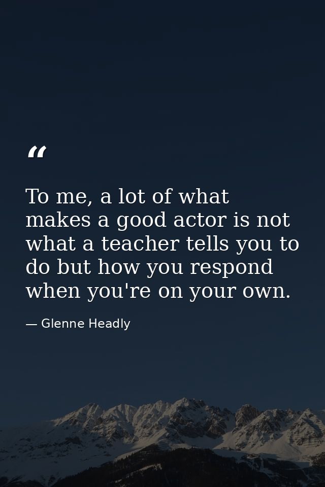 To me, a lot of what makes a good actor is not what a teacher tells you to do but how you respond when you're on your ow — Glenne Headly