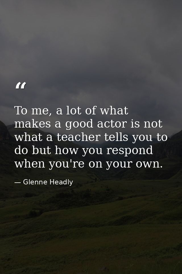 To me, a lot of what makes a good actor is not what a teacher tells you to do but how you respond when you're on your ow — Glenne Headly