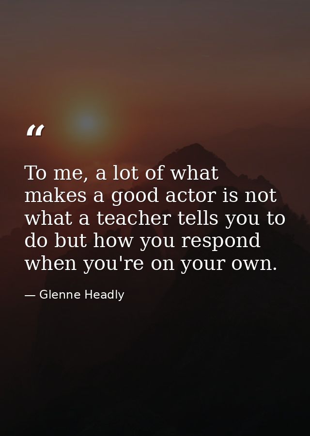 To me, a lot of what makes a good actor is not what a teacher tells you to do but how you respond when you're on your ow — Glenne Headly