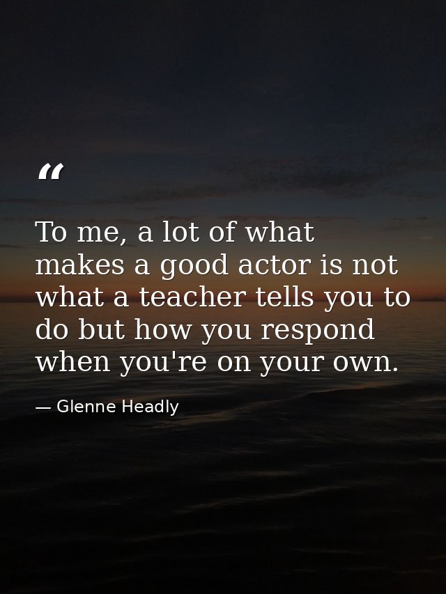 To me, a lot of what makes a good actor is not what a teacher tells you to do but how you respond when you're on your ow — Glenne Headly