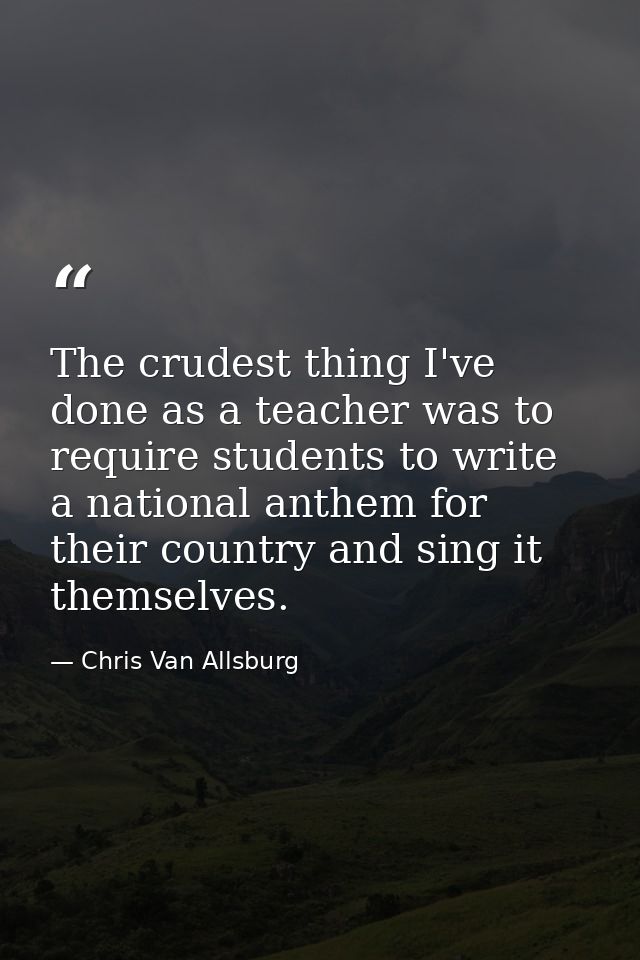The crudest thing I've done as a teacher was to require students to write a national anthem for their country and sing i — Chris Van Allsburg