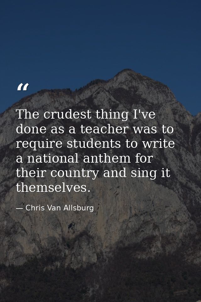 The crudest thing I've done as a teacher was to require students to write a national anthem for their country and sing i — Chris Van Allsburg