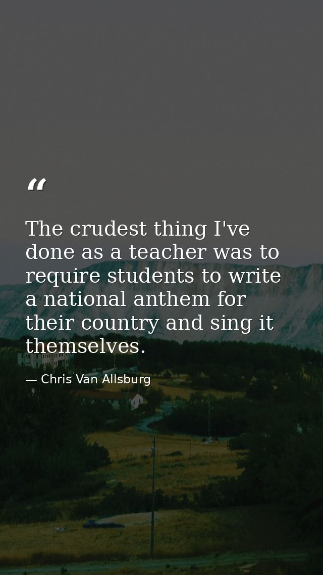The crudest thing I've done as a teacher was to require students to write a national anthem for their country and sing i — Chris Van Allsburg