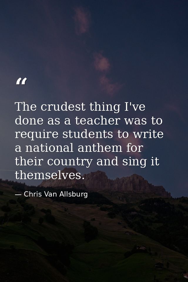 The crudest thing I've done as a teacher was to require students to write a national anthem for their country and sing i — Chris Van Allsburg