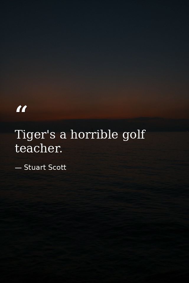 Tiger's a horrible golf teacher. — Stuart Scott