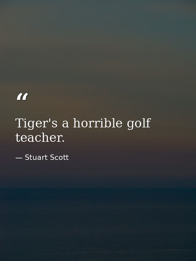 Tiger's a horrible golf teacher. — Stuart Scott
