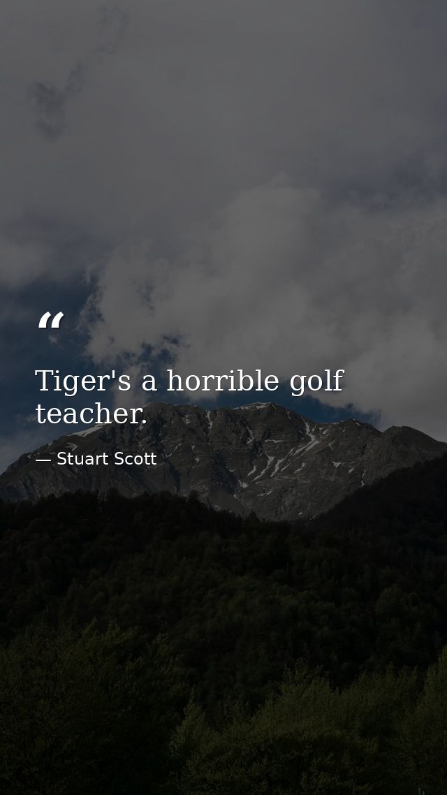 Tiger's a horrible golf teacher. — Stuart Scott