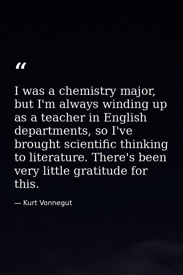 I was a chemistry major, but I'm always winding up as a teacher in English departments, so I've brought scientific think — Kurt Vonnegut