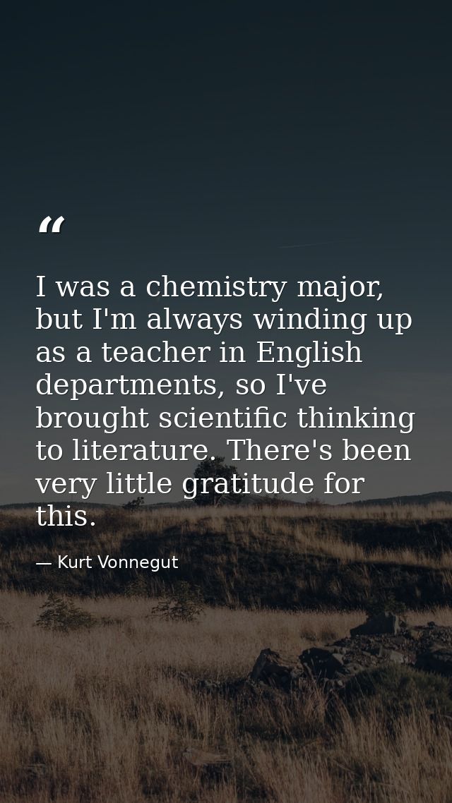 I was a chemistry major, but I'm always winding up as a teacher in English departments, so I've brought scientific think — Kurt Vonnegut