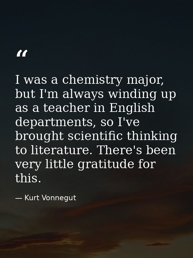 I was a chemistry major, but I'm always winding up as a teacher in English departments, so I've brought scientific think — Kurt Vonnegut