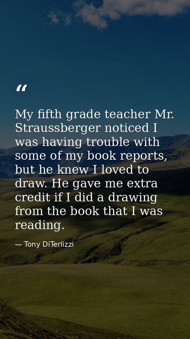 My fifth grade teacher Mr. Straussberger noticed I was having trouble with some of my book reports, but he knew I loved  — Tony DiTerlizzi