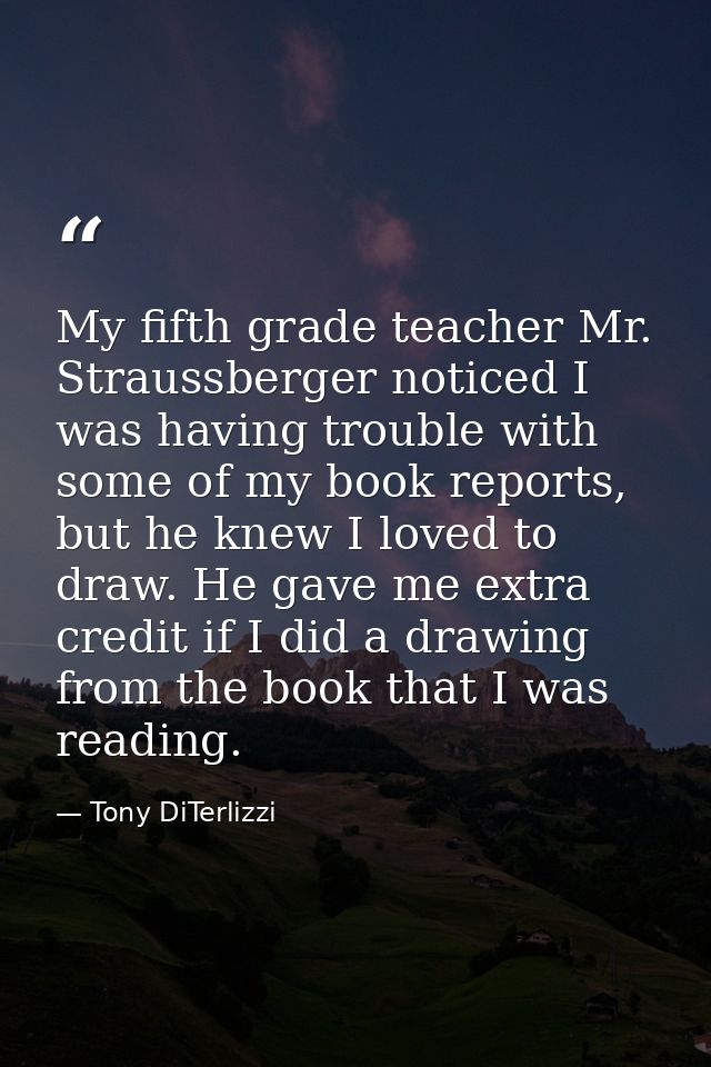 My fifth grade teacher Mr. Straussberger noticed I was having trouble with some of my book reports, but he knew I loved  — Tony DiTerlizzi
