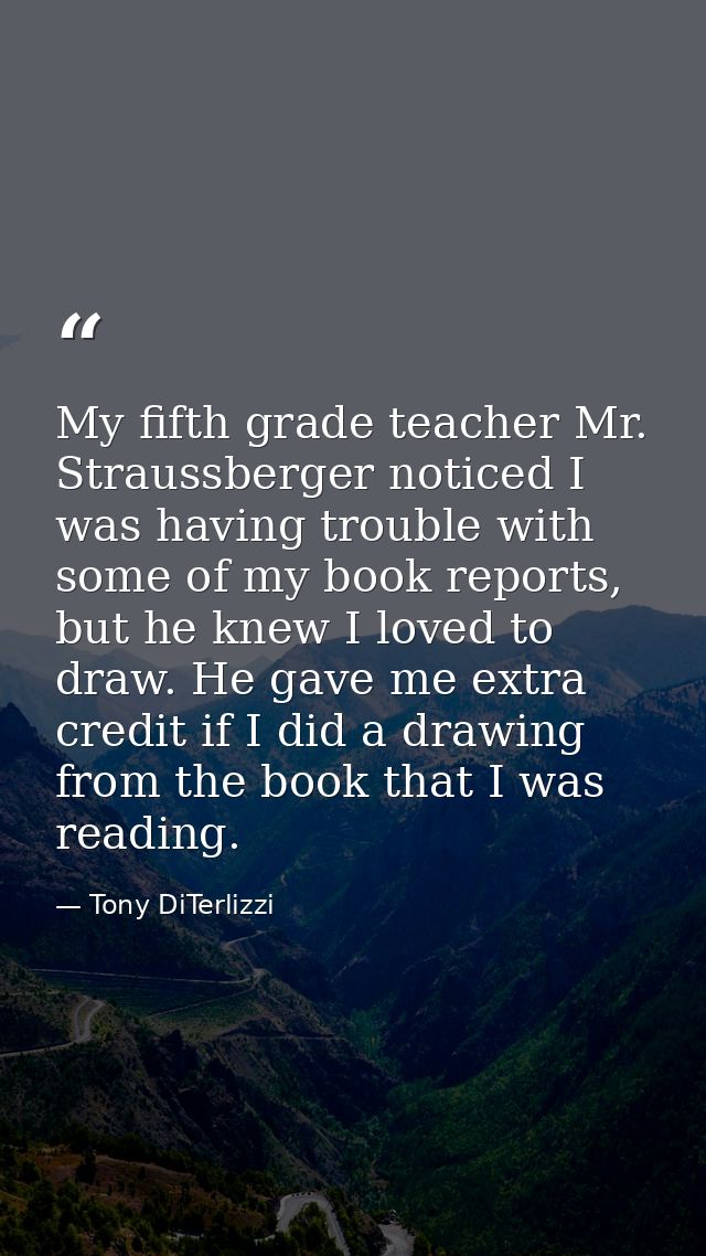 My fifth grade teacher Mr. Straussberger noticed I was having trouble with some of my book reports, but he knew I loved  — Tony DiTerlizzi
