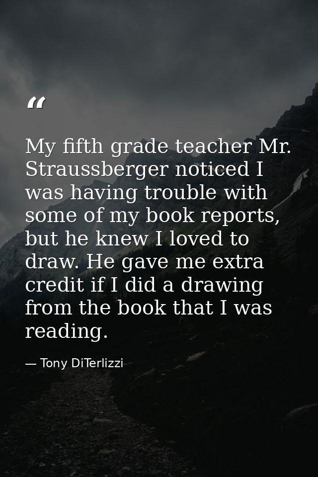 My fifth grade teacher Mr. Straussberger noticed I was having trouble with some of my book reports, but he knew I loved  — Tony DiTerlizzi