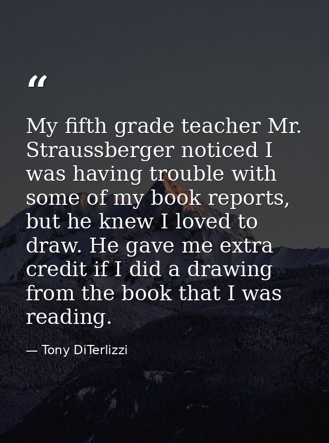 My fifth grade teacher Mr. Straussberger noticed I was having trouble with some of my book reports, but he knew I loved  — Tony DiTerlizzi