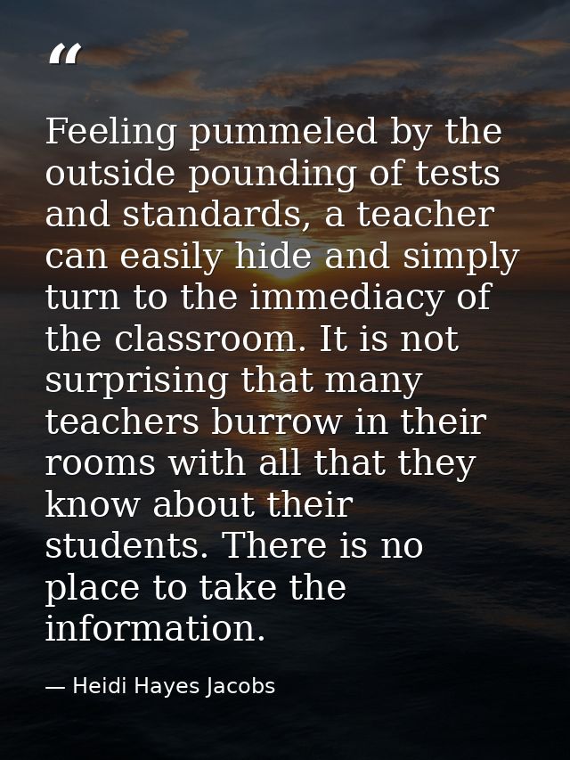 Feeling pummeled by the outside pounding of tests and standards, a teacher can easily hide and simply turn to the immedi — Heidi Hayes Jacobs
