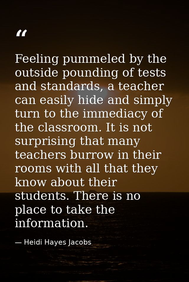 Feeling pummeled by the outside pounding of tests and standards, a teacher can easily hide and simply turn to the immedi — Heidi Hayes Jacobs