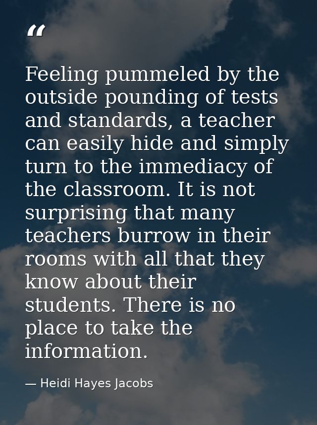 Feeling pummeled by the outside pounding of tests and standards, a teacher can easily hide and simply turn to the immedi — Heidi Hayes Jacobs