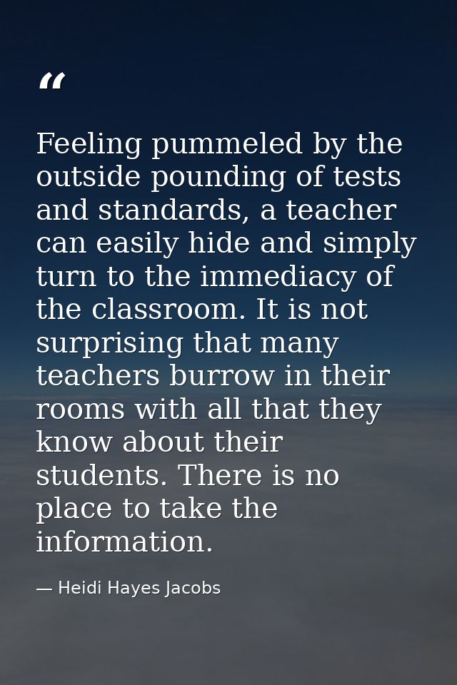 Feeling pummeled by the outside pounding of tests and standards, a teacher can easily hide and simply turn to the immedi — Heidi Hayes Jacobs