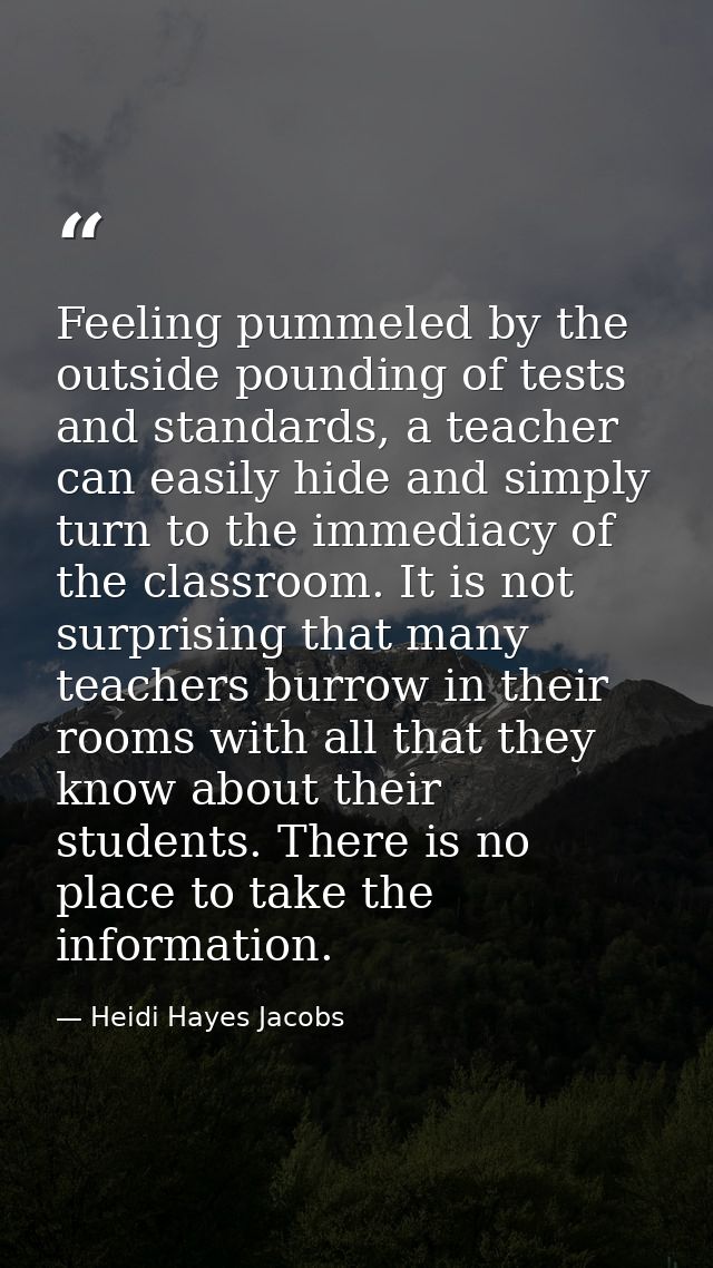 Feeling pummeled by the outside pounding of tests and standards, a teacher can easily hide and simply turn to the immedi — Heidi Hayes Jacobs