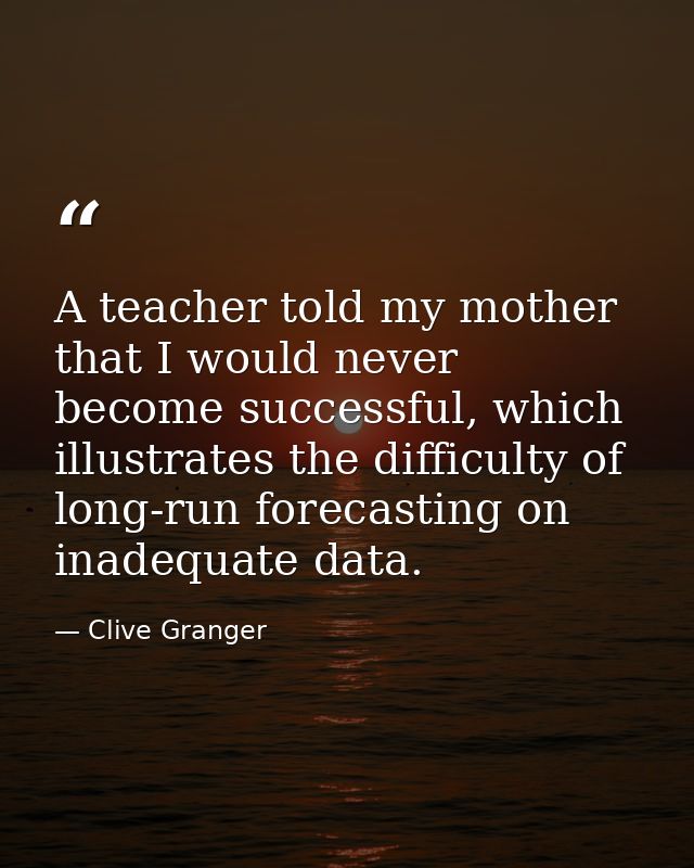 A teacher told my mother that I would never become successful, which illustrates the difficulty of long-run forecasting  — Clive Granger