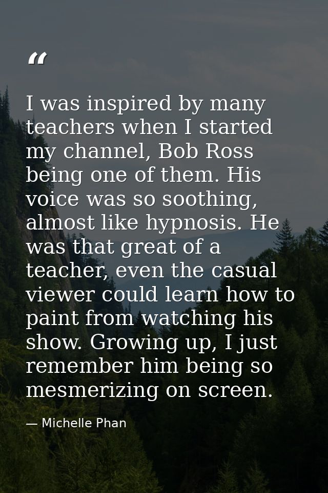 I was inspired by many teachers when I started my channel, Bob Ross being one of them. His voice was so soothing, almost — Michelle Phan