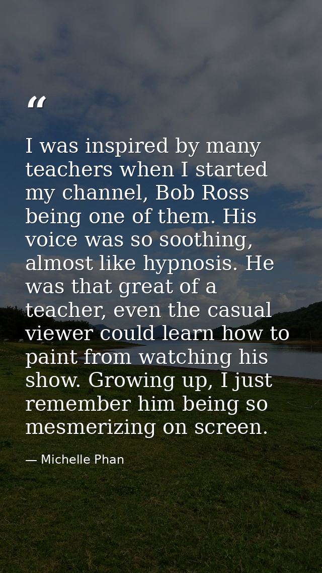 I was inspired by many teachers when I started my channel, Bob Ross being one of them. His voice was so soothing, almost — Michelle Phan