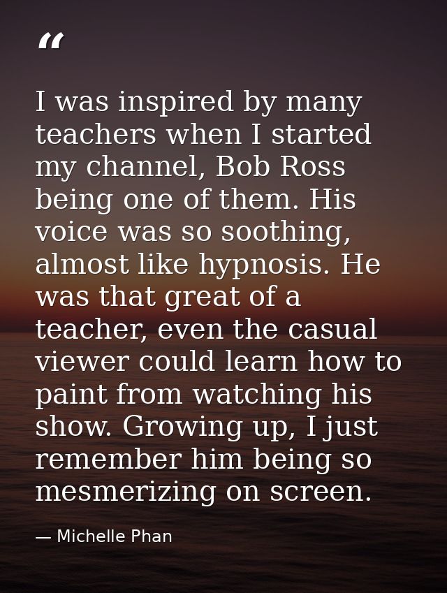 I was inspired by many teachers when I started my channel, Bob Ross being one of them. His voice was so soothing, almost — Michelle Phan