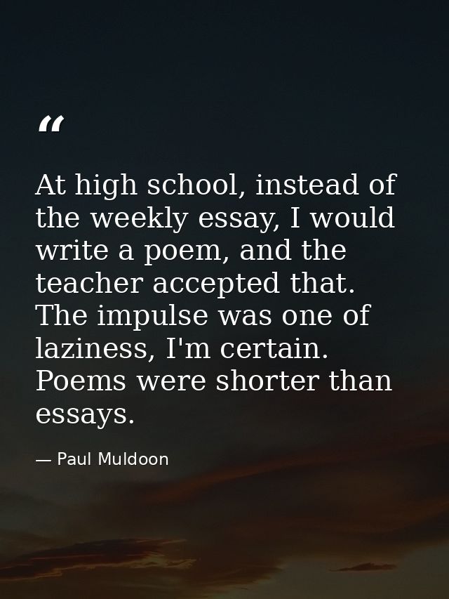 At high school, instead of the weekly essay, I would write a poem, and the teacher accepted that. The impulse was one of — Paul Muldoon