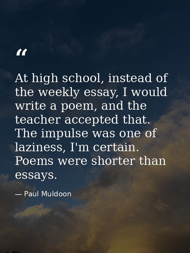 At high school, instead of the weekly essay, I would write a poem, and the teacher accepted that. The impulse was one of — Paul Muldoon