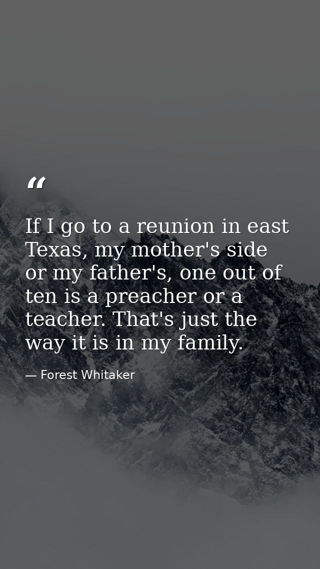 If I go to a reunion in east Texas, my mother's side or my father's, one out of ten is a preacher or a teacher. That's j — Forest Whitaker