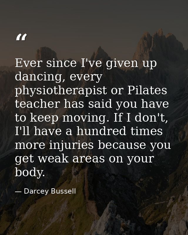 Ever since I've given up dancing, every physiotherapist or Pilates teacher has said you have to keep moving. If I don't, — Darcey Bussell