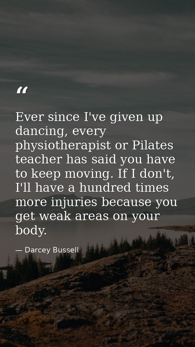 Ever since I've given up dancing, every physiotherapist or Pilates teacher has said you have to keep moving. If I don't, — Darcey Bussell
