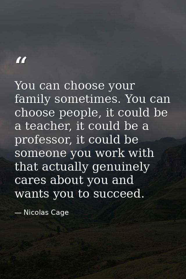 You can choose your family sometimes. You can choose people, it could be a teacher, it could be a professor, it could be — Nicolas Cage