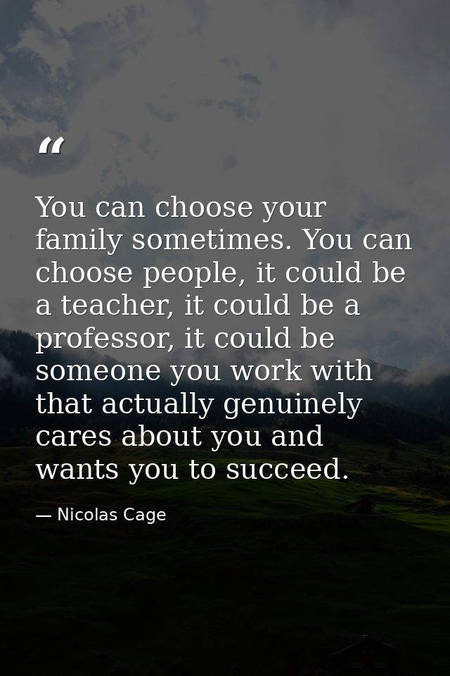 You can choose your family sometimes. You can choose people, it could be a teacher, it could be a professor, it could be — Nicolas Cage