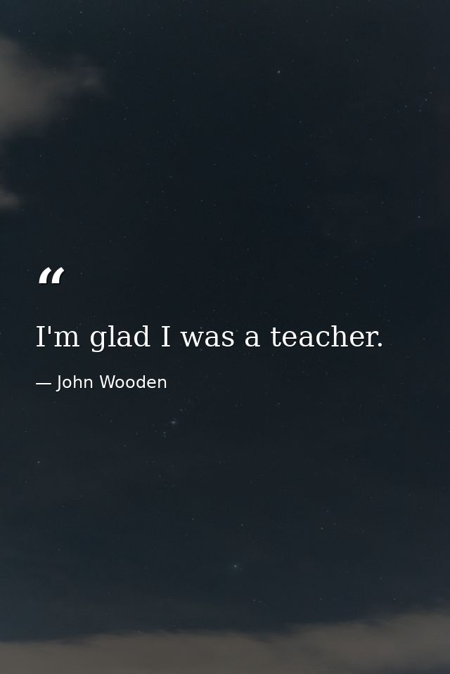I'm glad I was a teacher. — John Wooden