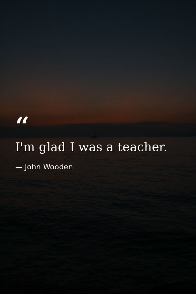 I'm glad I was a teacher. — John Wooden
