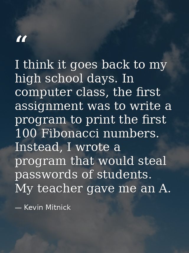 I think it goes back to my high school days. In computer class, the first assignment was to write a program to print the — Kevin Mitnick