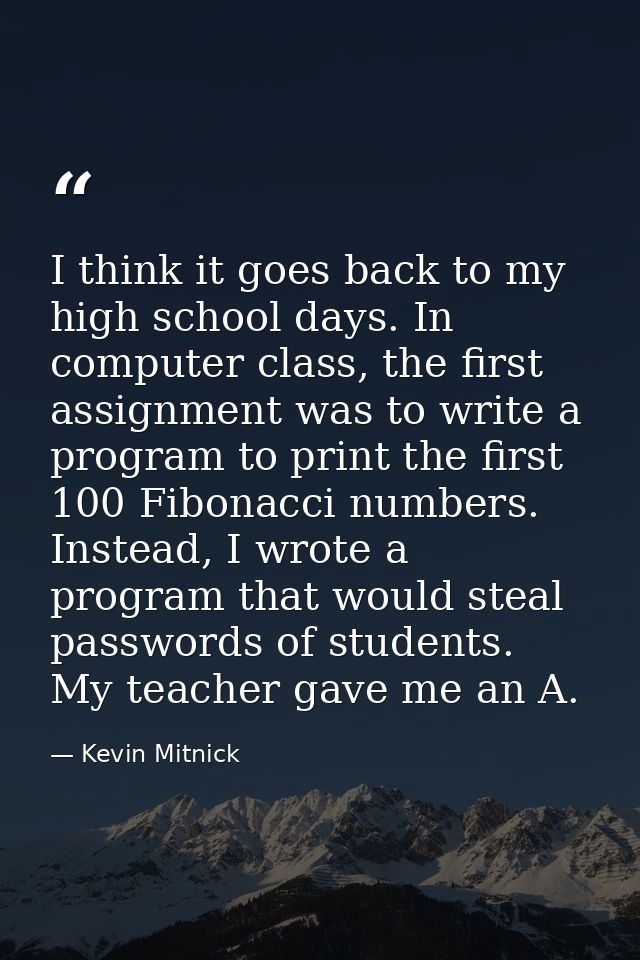 I think it goes back to my high school days. In computer class, the first assignment was to write a program to print the — Kevin Mitnick