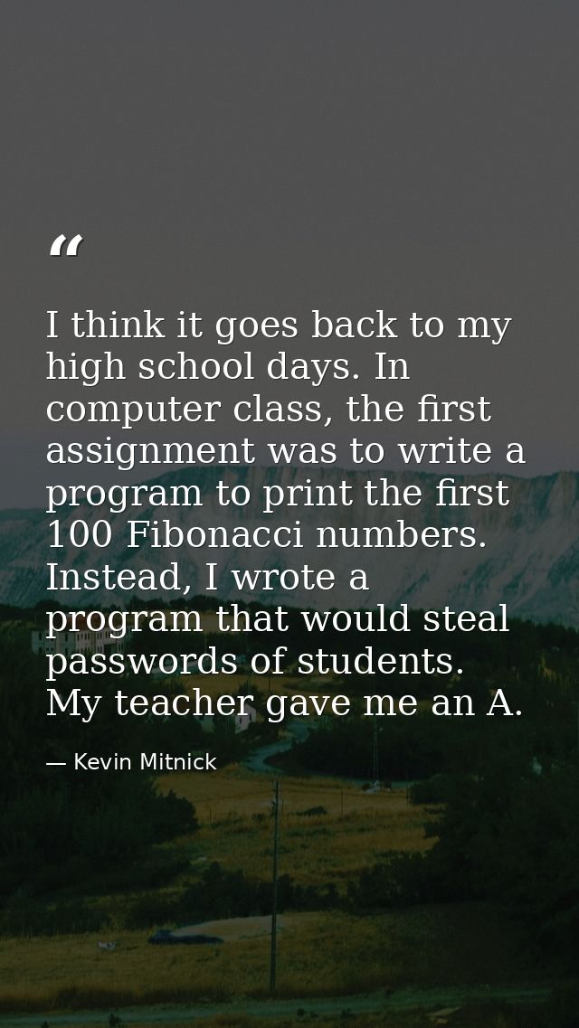 I think it goes back to my high school days. In computer class, the first assignment was to write a program to print the — Kevin Mitnick