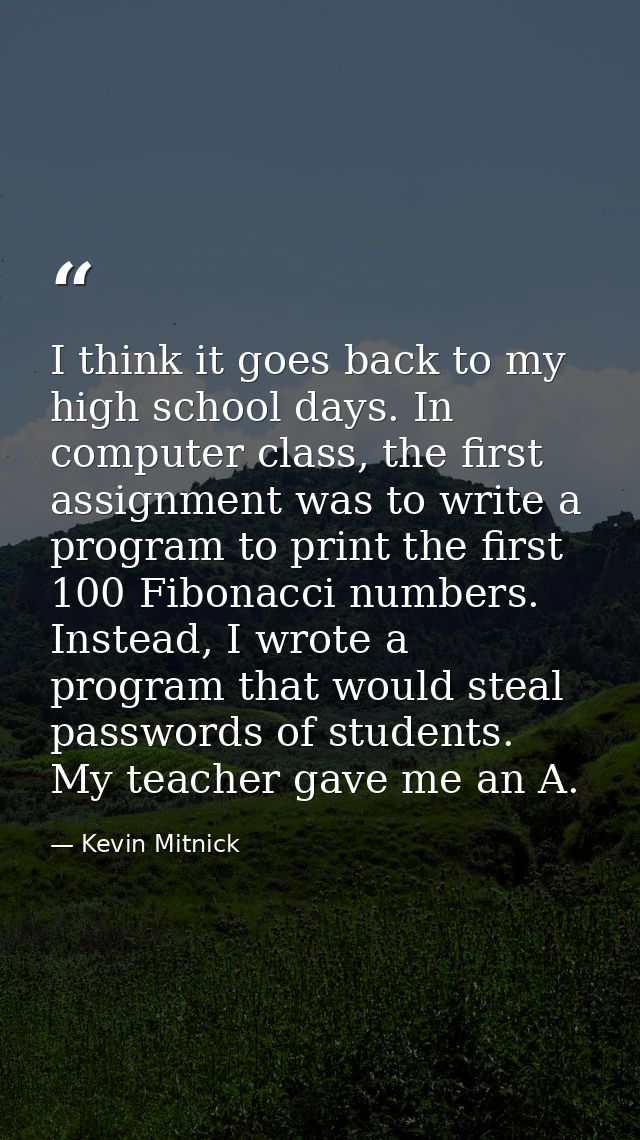 I think it goes back to my high school days. In computer class, the first assignment was to write a program to print the — Kevin Mitnick