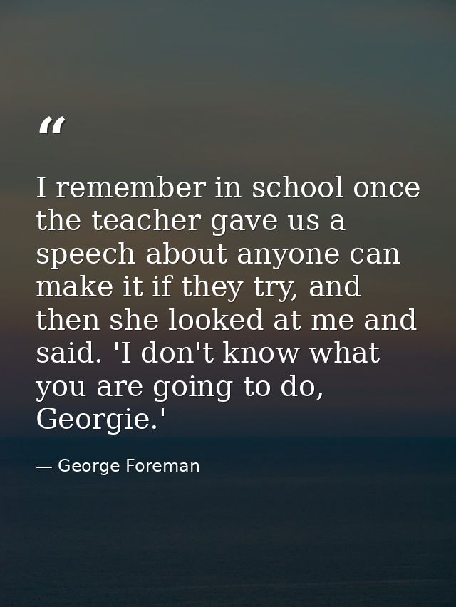 I remember in school once the teacher gave us a speech about anyone can make it if they try, and then she looked at me a — George Foreman